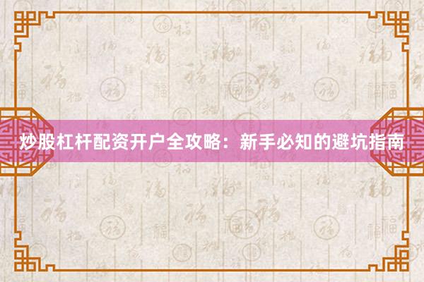 炒股杠杆配资开户全攻略：新手必知的避坑指南