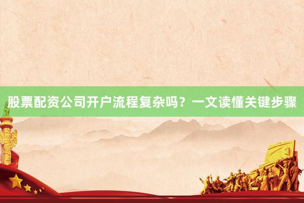 股票配资公司开户流程复杂吗？一文读懂关键步骤