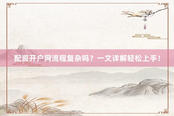 配资开户网流程复杂吗？一文详解轻松上手！