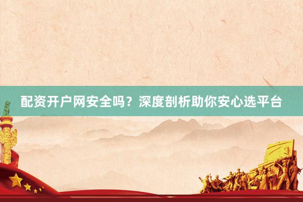 配资开户网安全吗？深度剖析助你安心选平台