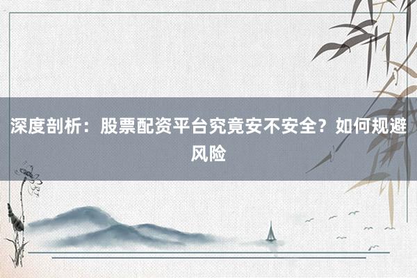 深度剖析：股票配资平台究竟安不安全？如何规避风险
