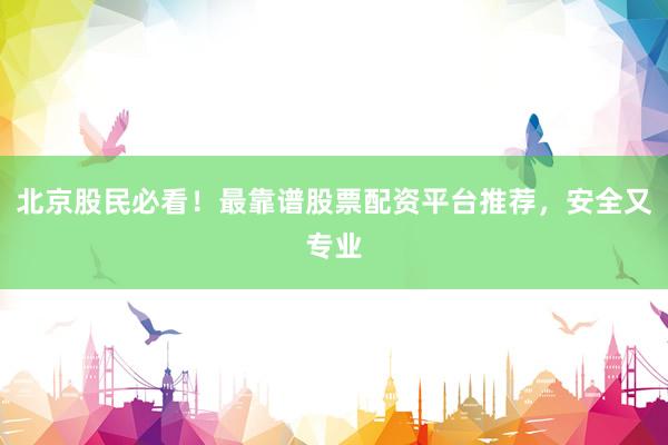 北京股民必看！最靠谱股票配资平台推荐，安全又专业