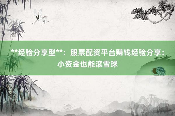 **经验分享型**：股票配资平台赚钱经验分享：小资金也能滚雪球