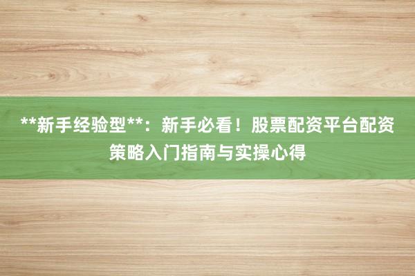 **新手经验型**：新手必看！股票配资平台配资策略入门指南与实操心得