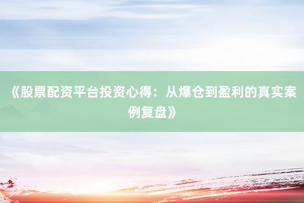 《股票配资平台投资心得：从爆仓到盈利的真实案例复盘》