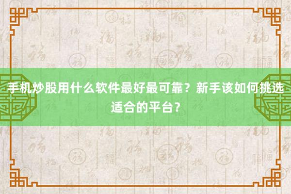 手机炒股用什么软件最好最可靠？新手该如何挑选适合的平台？