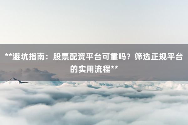 **避坑指南：股票配资平台可靠吗？筛选正规平台的实用流程**