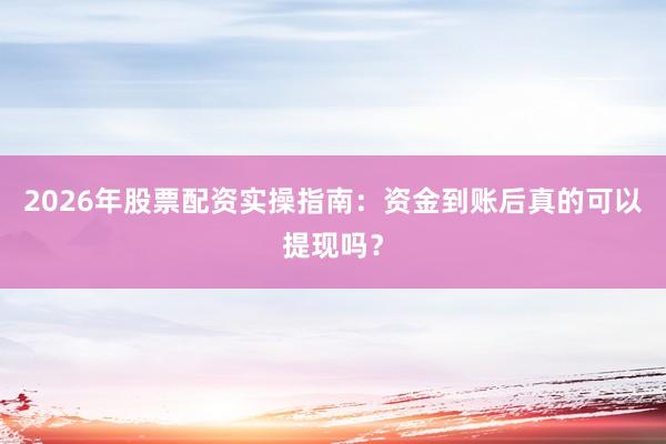 2026年股票配资实操指南：资金到账后真的可以提现吗？