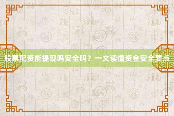 股票配资能提现吗安全吗？一文读懂资金安全要点