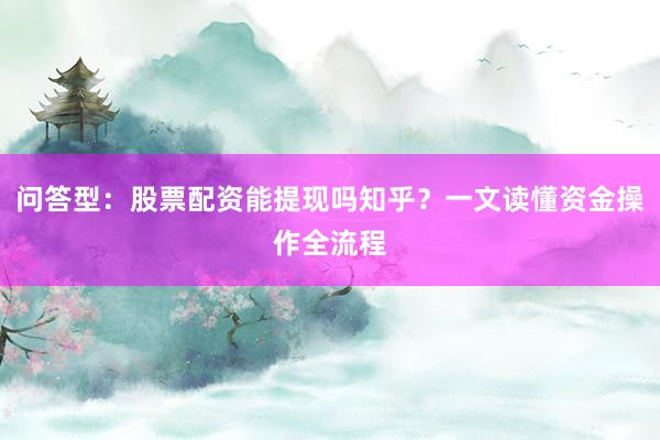 问答型：股票配资能提现吗知乎？一文读懂资金操作全流程
