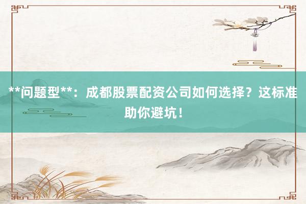 **问题型**：成都股票配资公司如何选择？这标准助你避坑！