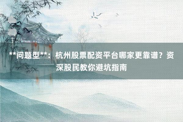 **问题型**：杭州股票配资平台哪家更靠谱？资深股民教你避坑指南