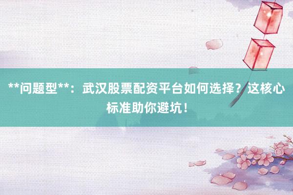 **问题型**：武汉股票配资平台如何选择？这核心标准助你避坑！