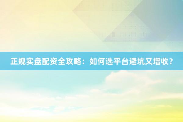 正规实盘配资全攻略：如何选平台避坑又增收？