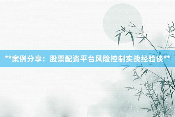 **案例分享：股票配资平台风险控制实战经验谈**