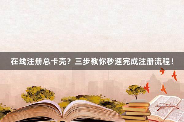 在线注册总卡壳？三步教你秒速完成注册流程！