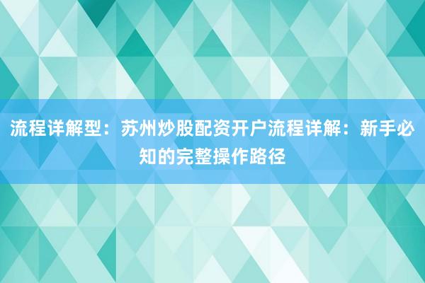 流程详解型：苏州炒股配资开户流程详解：新手必知的完整操作路径