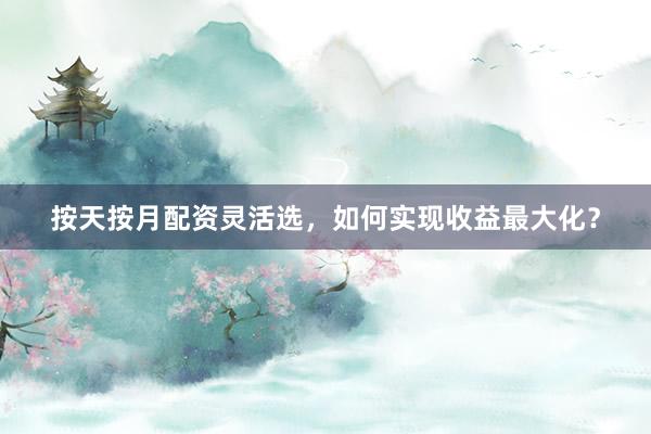 按天按月配资灵活选，如何实现收益最大化？