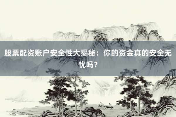 股票配资账户安全性大揭秘：你的资金真的安全无忧吗？
