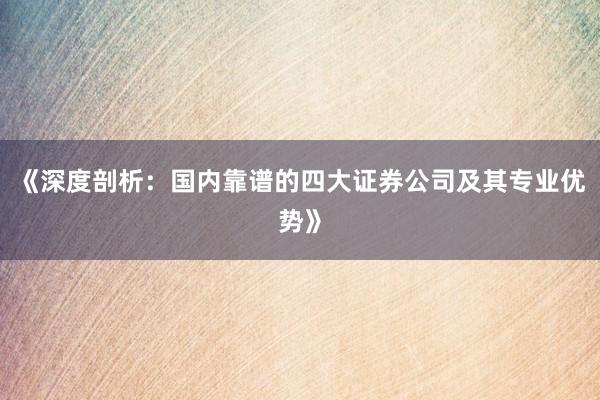 《深度剖析：国内靠谱的四大证券公司及其专业优势》