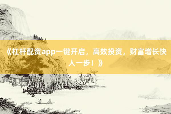 《杠杆配资app一键开启，高效投资，财富增长快人一步！》