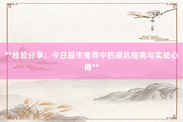 **经验分享：今日股市推荐中的避坑指南与实战心得**
