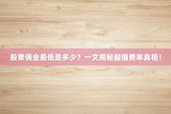 股票佣金最低是多少？一文揭秘超值费率真相！