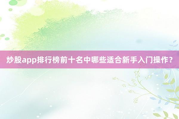 炒股app排行榜前十名中哪些适合新手入门操作？