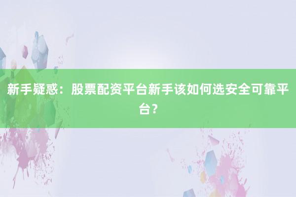 新手疑惑：股票配资平台新手该如何选安全可靠平台？