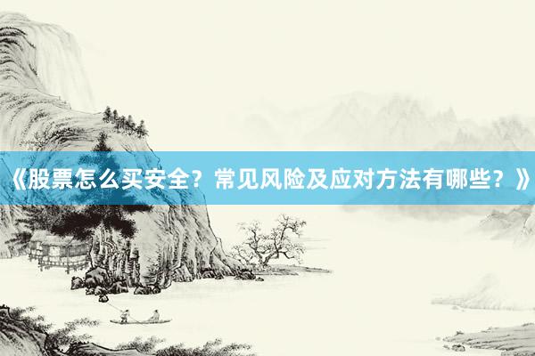 《股票怎么买安全？常见风险及应对方法有哪些？》