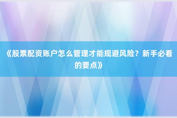 《股票配资账户怎么管理才能规避风险？新手必看的要点》