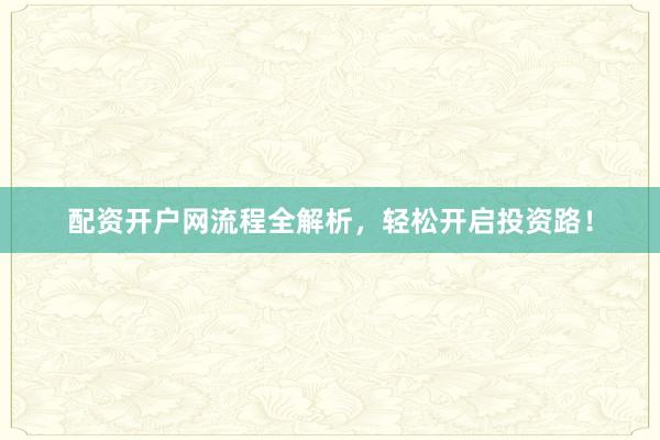 配资开户网流程全解析，轻松开启投资路！