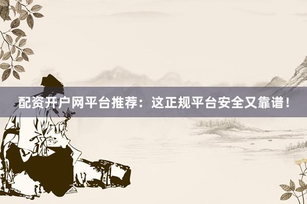 配资开户网平台推荐：这正规平台安全又靠谱！