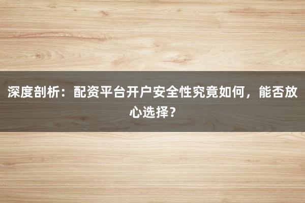 深度剖析：配资平台开户安全性究竟如何，能否放心选择？