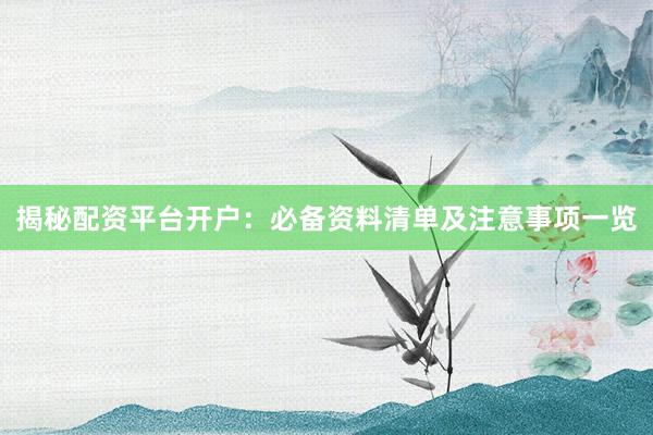 揭秘配资平台开户：必备资料清单及注意事项一览