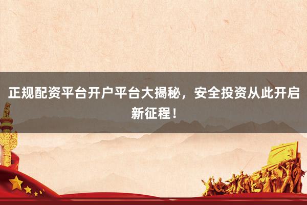 正规配资平台开户平台大揭秘，安全投资从此开启新征程！