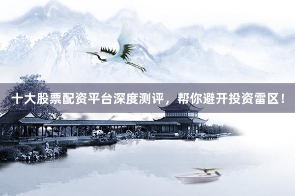 十大股票配资平台深度测评，帮你避开投资雷区！