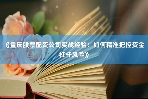 《重庆股票配资公司实战经验：如何精准把控资金杠杆风险》