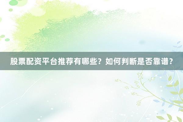 股票配资平台推荐有哪些？如何判断是否靠谱？