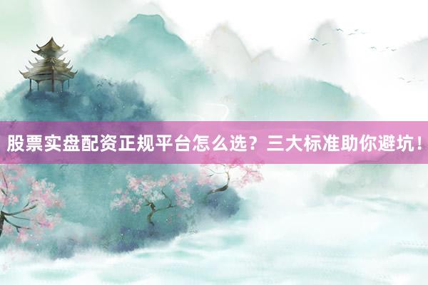 股票实盘配资正规平台怎么选？三大标准助你避坑！