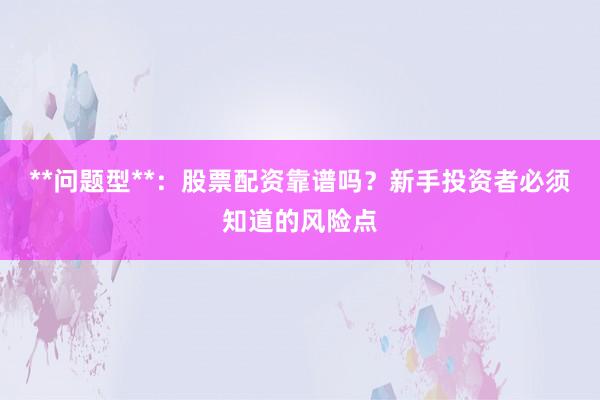**问题型**：股票配资靠谱吗？新手投资者必须知道的风险点