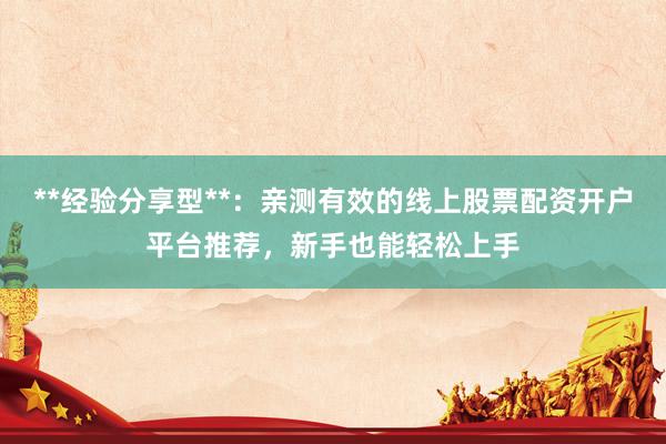 **经验分享型**：亲测有效的线上股票配资开户平台推荐，新手也能轻松上手