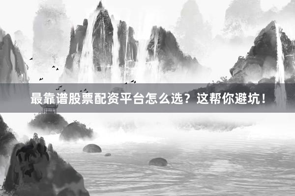 最靠谱股票配资平台怎么选？这帮你避坑！