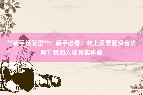 **新手经验型**：新手必看！线上股票配资合法吗？我的入场真实体验