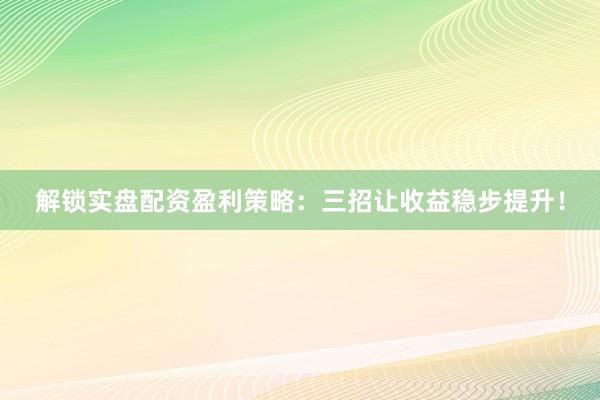 解锁实盘配资盈利策略：三招让收益稳步提升！