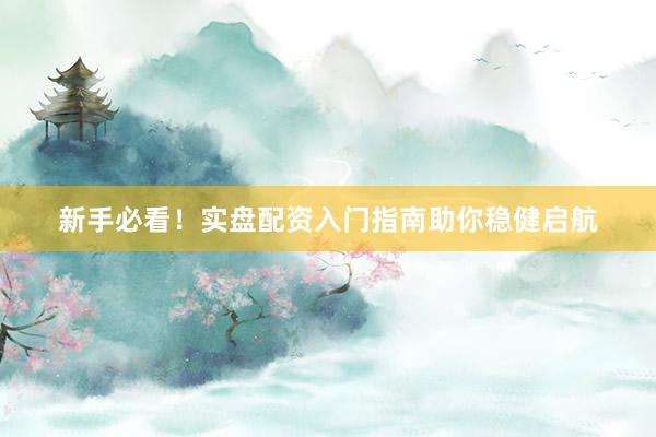 新手必看！实盘配资入门指南助你稳健启航