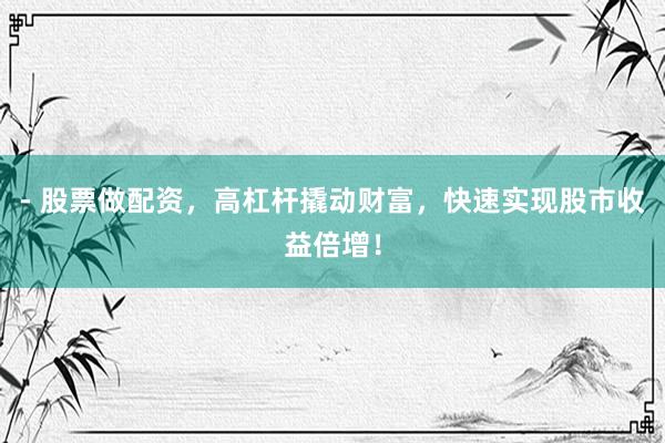 - 股票做配资，高杠杆撬动财富，快速实现股市收益倍增！