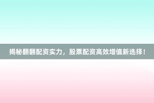 揭秘翻翻配资实力，股票配资高效增值新选择！