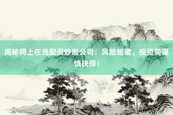 揭秘网上在线配资炒股公司：风险暗藏，投资需谨慎抉择！