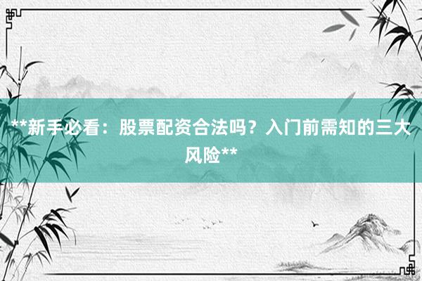 **新手必看：股票配资合法吗？入门前需知的三大风险**